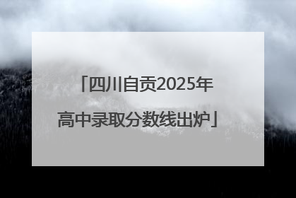 四川自贡2025年高中录取分数线出炉