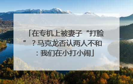 在专机上被妻子“打脸”？马克龙否认两人不和：我们在小打小闹
