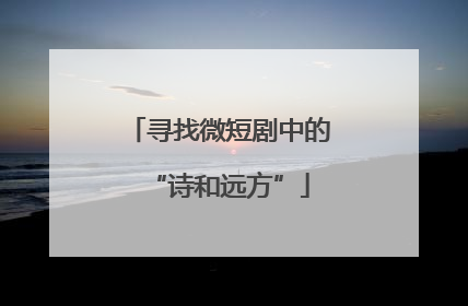 寻找微短剧中的“诗和远方”