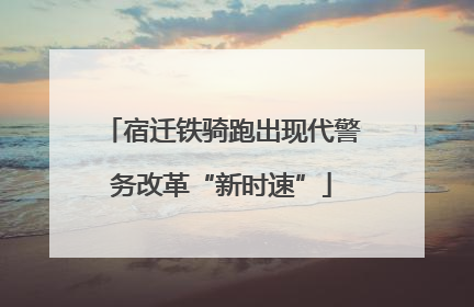 宿迁铁骑跑出现代警务改革“新时速”