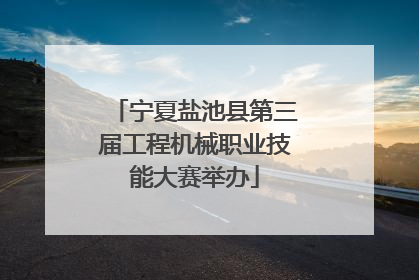 宁夏盐池县第三届工程机械职业技能大赛举办