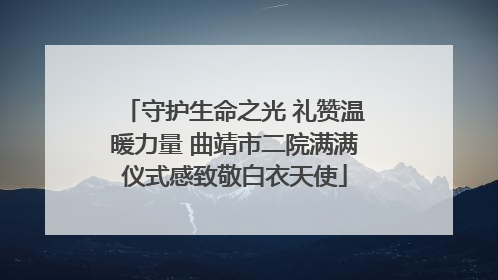 守护生命之光 礼赞温暖力量 曲靖市二院满满仪式感致敬白衣天使