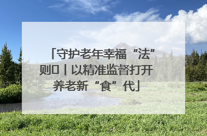 守护老年幸福“法”则⑮丨以精准监督打开养老新“食”代