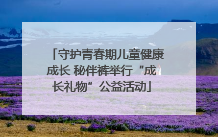 守护青春期儿童健康成长 秘伴裤举行“成长礼物”公益活动