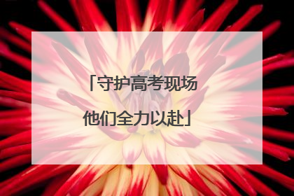 守护高考现场 他们全力以赴