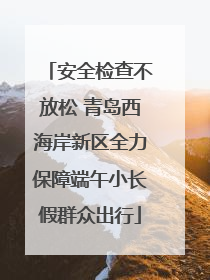安全检查不放松 青岛西海岸新区全力保障端午小长假群众出行