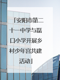 安阳市第二十一中学与磊口小学开展乡村少年宫共建活动