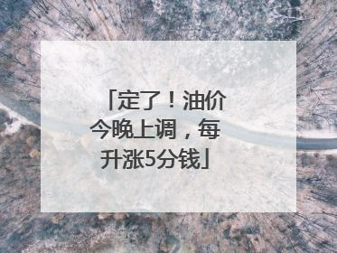定了！油价今晚上调，每升涨5分钱