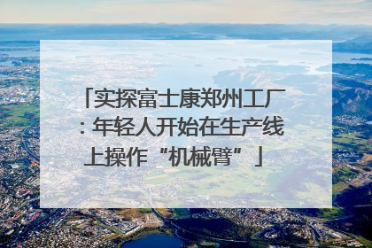 实探富士康郑州工厂：年轻人开始在生产线上操作“机械臂”