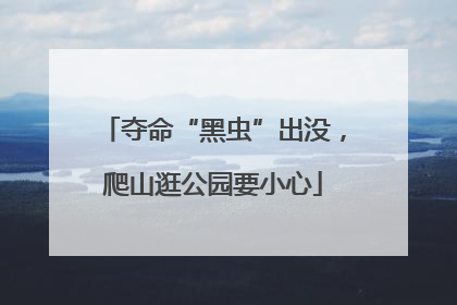 夺命“黑虫”出没，爬山逛公园要小心