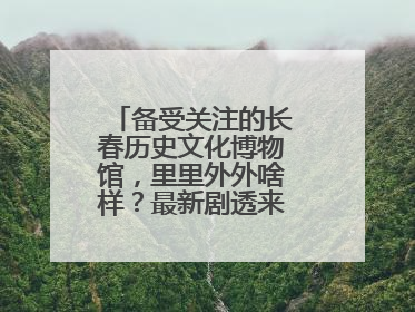 备受关注的长春历史文化博物馆，里里外外啥样？最新剧透来了，高清大图