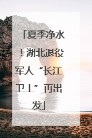 夏季净水！湖北退役军人“长江卫士”再出发