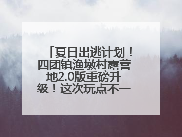 夏日出逃计划！四团镇渔墩村露营地2.0版重磅升级！这次玩点不一样的→丨深化商旅文体农展融合