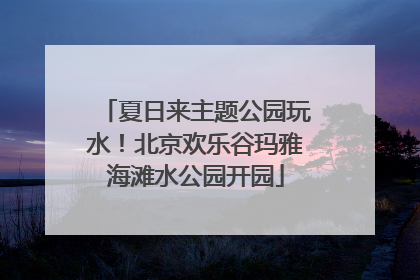 夏日来主题公园玩水！北京欢乐谷玛雅海滩水公园开园