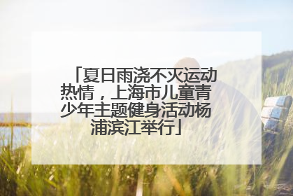夏日雨浇不灭运动热情，上海市儿童青少年主题健身活动杨浦滨江举行