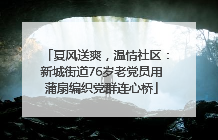 夏风送爽，温情社区：新城街道76岁老党员用蒲扇编织党群连心桥