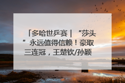 多哈世乒赛｜“莎头”永远值得信赖！豪取三连冠，王楚钦/孙颖莎就是最强混双