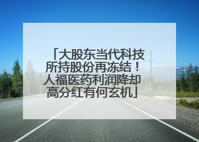 大股东当代科技所持股份再冻结！人福医药利润降却高分红有何玄机