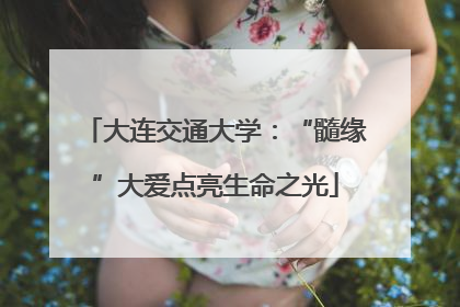 大连交通大学：“髓缘”大爱点亮生命之光