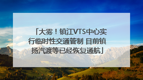 大雾！镇江VTS中心实行临时性交通管制 目前镇扬汽渡等已经恢复通航
