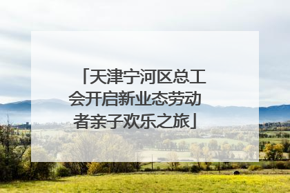天津宁河区总工会开启新业态劳动者亲子欢乐之旅