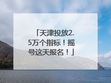 天津投放2.5万个指标！摇号这天报名！