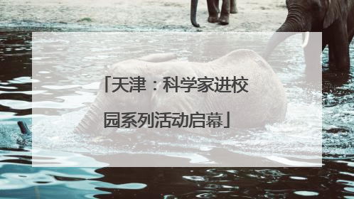 天津：科学家进校园系列活动启幕