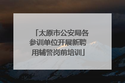 太原市公安局各参训单位开展新聘用辅警岗前培训