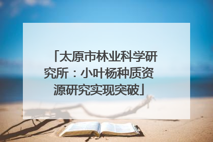 太原市林业科学研究所：小叶杨种质资源研究实现突破