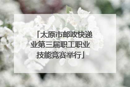 太原市邮政快递业第三届职工职业技能竞赛举行