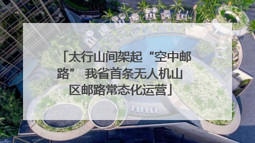 太行山间架起“空中邮路” 我省首条无人机山区邮路常态化运营