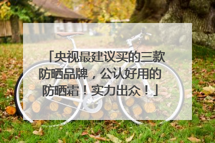 央视最建议买的三款防晒品牌，公认好用的防晒霜！实力出众！