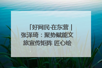 好网民·在东营｜张泽琦：聚势赋能文旅宣传矩阵 匠心绘就东营诗与远方