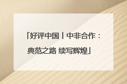 好评中国丨中非合作：典范之路 续写辉煌