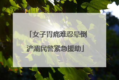 女子胃痛难忍晕倒 浐灞民警紧急援助