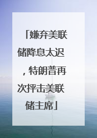 嫌弃美联储降息太迟，特朗普再次抨击美联储主席