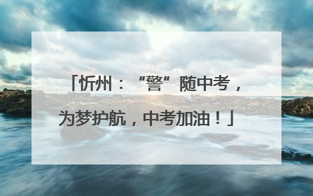 忻州：“警”随中考，为梦护航，中考加油！