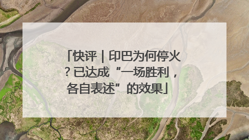 快评｜印巴为何停火？已达成“一场胜利，各自表述”的效果