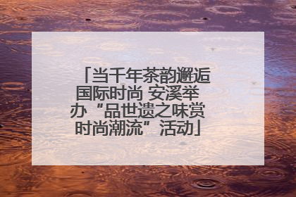 当千年茶韵邂逅国际时尚 安溪举办“品世遗之味赏时尚潮流”活动