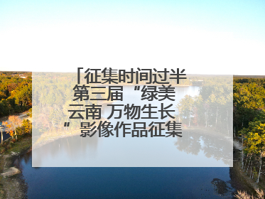 征集时间过半 第三届“绿美云南 万物生长”影像作品征集活动等你投稿