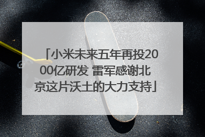 小米未来五年再投2000亿研发 雷军感谢北京这片沃土的大力支持