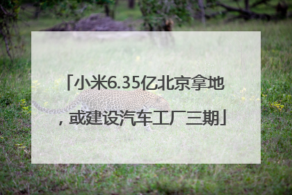 小米6.35亿北京拿地，或建设汽车工厂三期