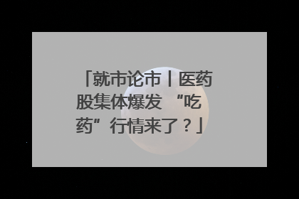 就市论市丨医药股集体爆发 “吃药”行情来了？