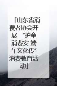 山东省消费者协会开展 “护童消费安 端午文化传”消费教育活动