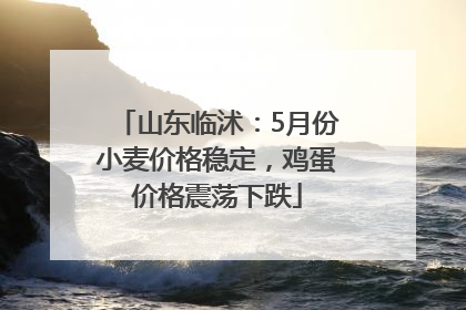 山东临沭：5月份小麦价格稳定，鸡蛋价格震荡下跌
