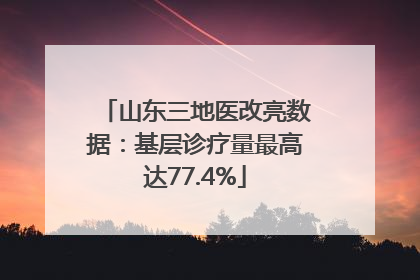 山东三地医改亮数据：基层诊疗量最高达77.4%