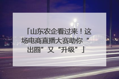 山东农企看过来！这场电商直播大赛助你“出圈”又“升级”