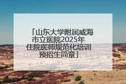山东大学附属威海市立医院2025年住院医师规范化培训预招生简章