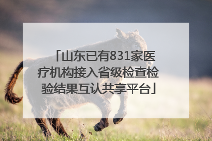 山东已有831家医疗机构接入省级检查检验结果互认共享平台