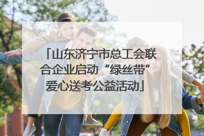 山东济宁市总工会联合企业启动“绿丝带”爱心送考公益活动